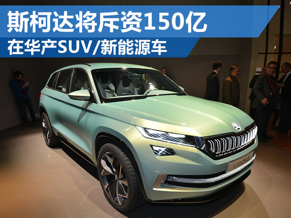 斯柯達將斥資150億 在華產SUV、新能源車 斯柯達將斥資150億 在華產SUV、新能源車